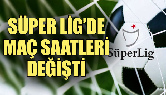 Süper Lig de maç saatleri değişti!