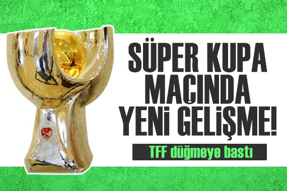 Ertelenen Süper Kupa maçında flaş gelişme! TFF düğmeye bastı