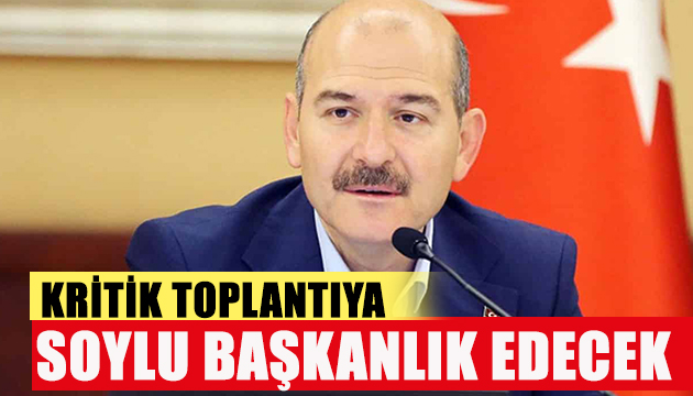 Kritik toplantıya Bakan Soylu başkanlık edecek