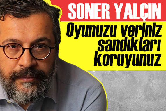 Soner Yalçın yazdı: Oyunuzu veriniz, sandıkları koruyunuz…