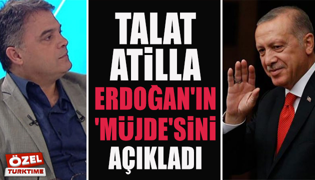 Talat Atilla, Erdoğan ın  müjde sini açıkladı