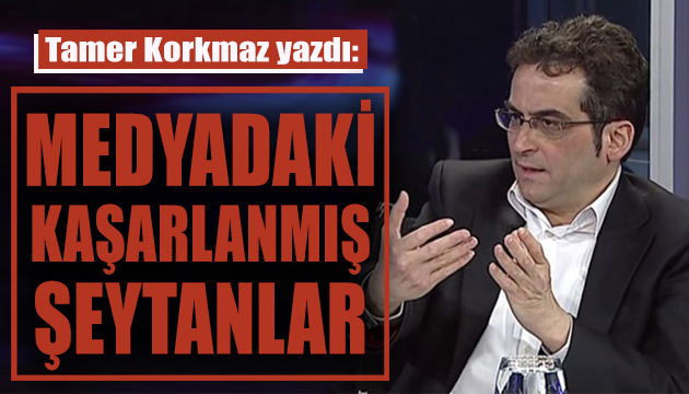 Tamer Korkmaz,  Medyadaki Kaşarlanmış Şeytanlar ı yazdı!