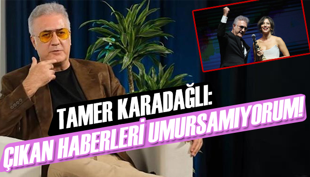 Tamer Karadağlı: Çıkan haberleri umursamıyorum