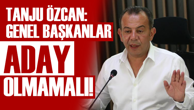 Tanju Özcan: Genel Başkanlar aday olmamalı!