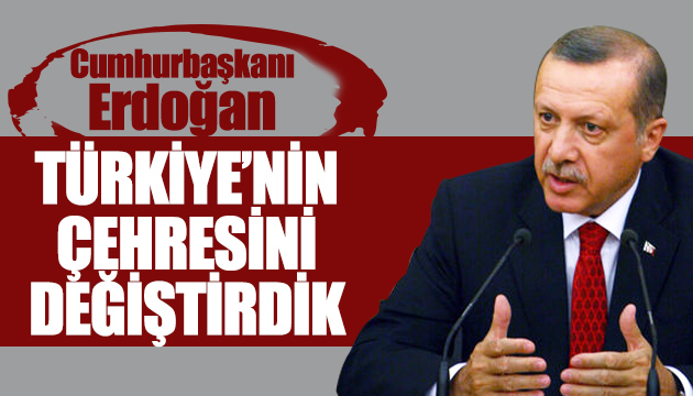 Erdoğan: Türkiye nin çehresini değiştirdik