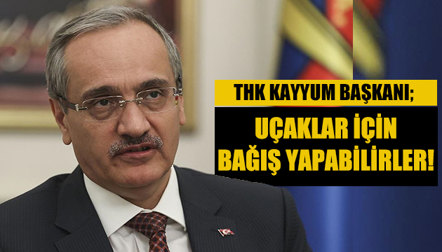 THK Kayyum Başkanı; Uçaklar için bağış yapabilirler!