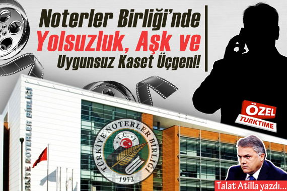 Talat Atilla yazdı: Türkiye Noterler Birliğinde Yolsuzluk, Aşk, Uygunsuz Kaset Üçgeni!