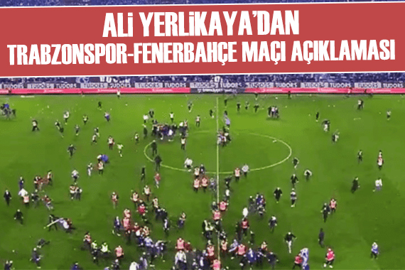 Ali Yerlikaya dan Trabzonspor-Fenerbahçe maçındaki olaylarla ilgili açıklama