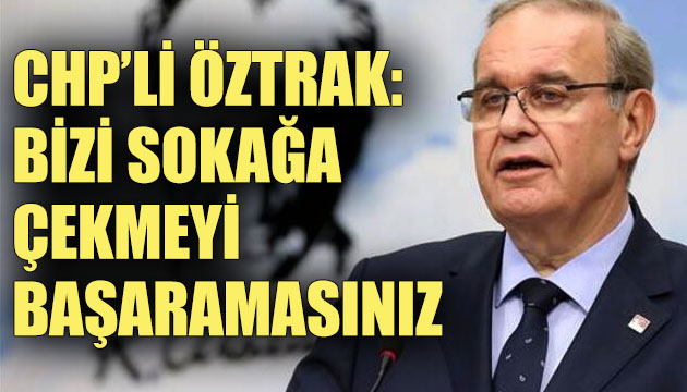 CHP li Öztrak: Bizi sokağa çekmeyi başaramazsınız