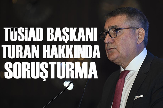 TÜSİAD Başkanı Turan hakkında soruşturma
