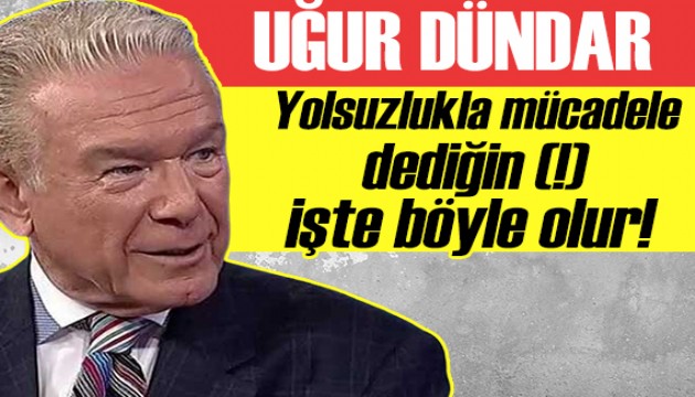 Uğur Dündar: Yolsuzlukla mücadele dediğin işte böyle olur!