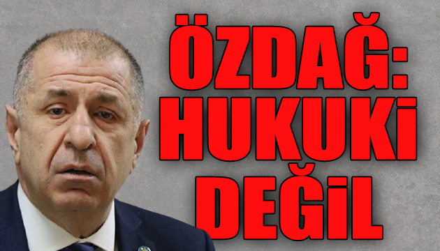 Ümit Özdağ: Süreç hukuki değil