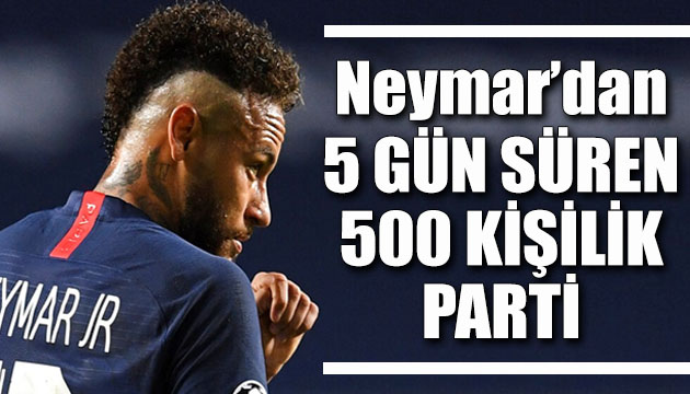 PSG nin Brezilyalı yıldızı Neymar dan 5 gün süren 500 kişilik parti