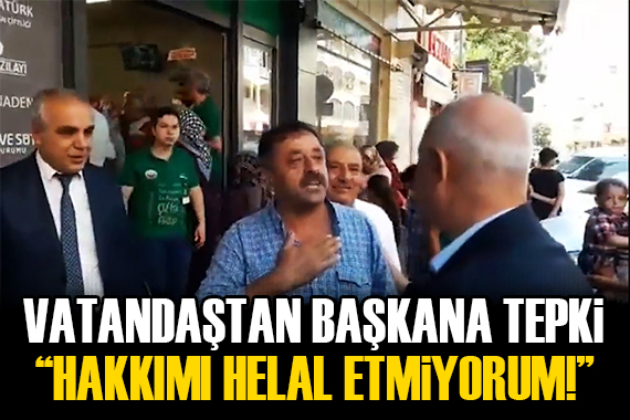 Vatandaş tan başkana tepki: Size hakkımı helal etmiyorum