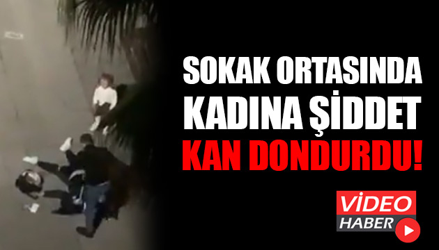 Sokak ortasında kadına şiddet kan dondurdu