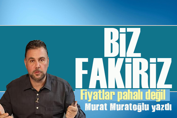 Murat Muratoğlu: Biz fakiriz, fiyatlar pahalı değil!