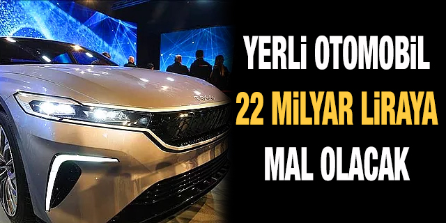 Yerli otomobil 22 milyar liraya mal olacak!