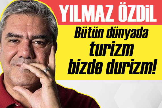 Yılmaz Özdil yazdı: Bütün dünyada turizm, bizde durizm!