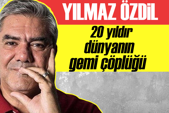 Yılmaz Özdil yazdı: İzmir son 20 yıldır  dünyanın gemi çöplüğü  olarak kullanılıyor