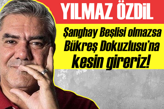 Yılmaz Özdil: Şanghay Beşlisi olmazsa, Bükreş Dokuzlusu na kesin gireriz!