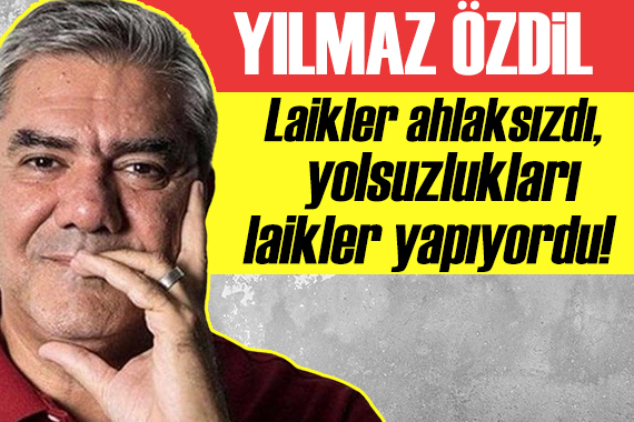 Yılmaz Özdil: Laikler ahlaksızdı, yolsuzlukları laikler yapıyordu