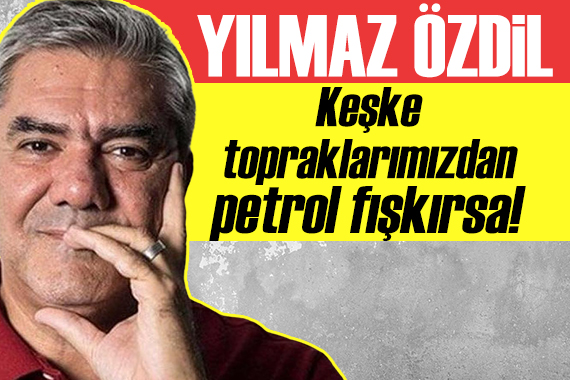 Yılmaz Özdil: Keşke topraklarımızdan petrol fışkırsa!