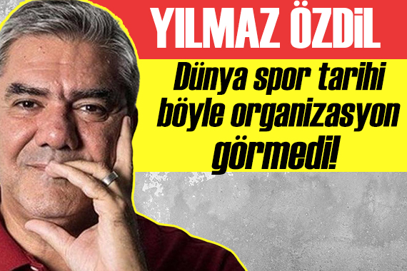 Yılmaz Özdil: Dünya spor tarihi, böyle organizasyon görmedi!