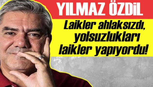 Yılmaz Özdil: Laikler ahlaksızdı, yolsuzlukları laikler yapıyordu