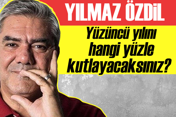 Yılmaz Özdil: Yüzüncü yılını hangi yüzle kutlayacaksınız?