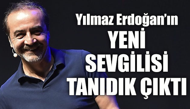 Yılmaz Erdoğan ın yeni sevgilisi tanıdık çıktı!