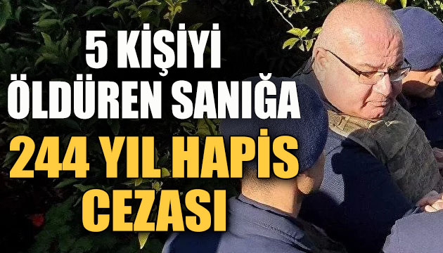 5 kişiyi öldüren sanığa, 244 yıl hapis cezası