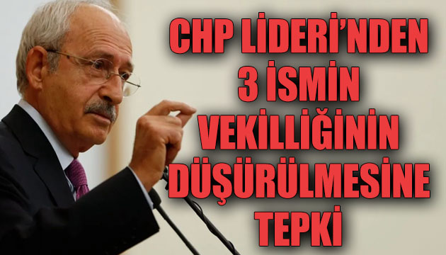 CHP Lideri Kılıçdaroğlu ndan 3 ismin vekilliğinin düşürülmesine tepki