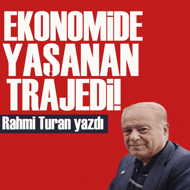 Rahmi Turan yazdı: Ekonomide yaşanan trajedi!