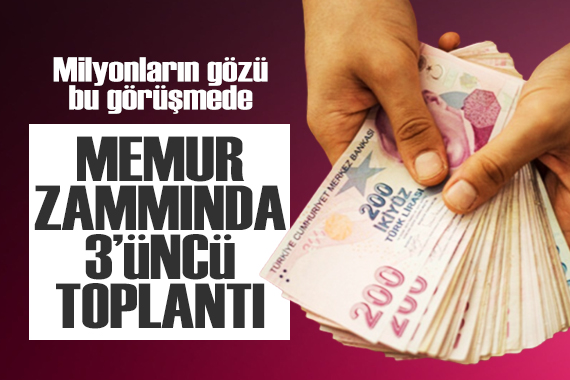 Milyonların gözü bu görüşmede: Memur zammı için 3 üncü toplantı!