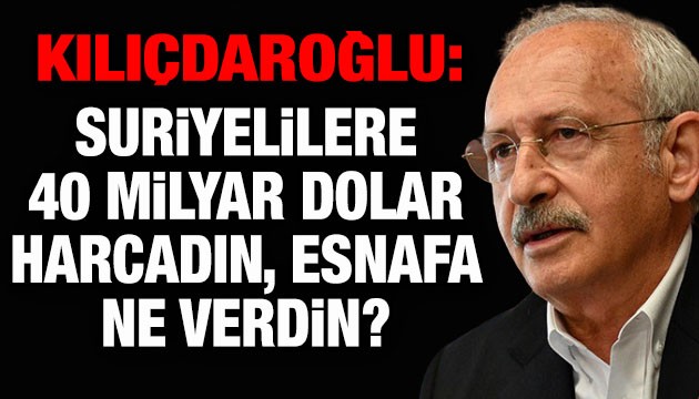 Kılıçdaroğlu: Suriyelilere 40 milyar dolar harcadın, esnafa ne verdin?