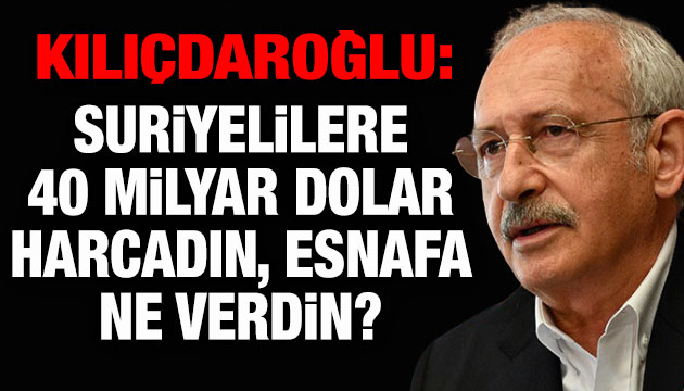 Kılıçdaroğlu: Suriyelilere 40 milyar dolar harcadın, esnafa ne verdin?